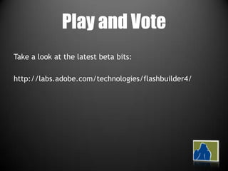 Play and VoteTake a look at the latest beta bits:http://labs.adobe.com/technologies/flashbuilder4/