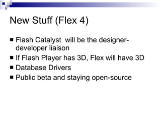 New Stuff (Flex 4)  Flash Catalyst  will be the designer-developer liaison  If Flash Player has 3D, Flex will have 3D  Database Drivers Public beta and staying open-source  