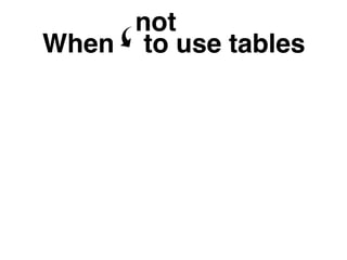 When to use tables
not
 