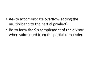 • Ae- to accommodate overflow(adding the
multiplicand to the partial product)
• Be-to form the 9’s complement of the divisor
when subtracted from the partial remainder.
 