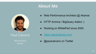 2
Paul Calvano
@paulcalvano
Akamai
About Me
● Web Performance Architect @ Akamai
● HTTP Archive / BigQuery Addict :)
● Working on #WebPerf since 2000
● https://paulcalvano.com
● @paulcalvano on Twitter
 