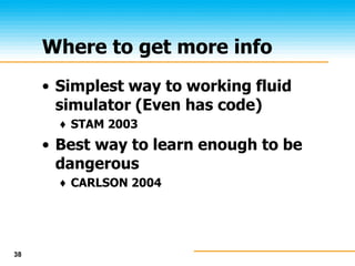 38
Where to get more info
• Simplest way to working fluid
simulator (Even has code)
♦ STAM 2003
• Best way to learn enough to be
dangerous
♦ CARLSON 2004
 