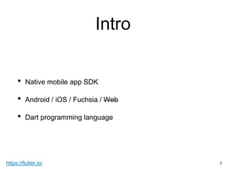 Intro
https://flutter.io/
• Native mobile app SDK
• Android / iOS / Fuchsia / Web
• Dart programming language
2
 