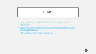 DEMO
• https://medium.com/@nhancv/flutter-simple-particle-motion-
3b48fd1f182
• https://medium.com/@nhancv/flutter-custom-indicator-animation-
simple-2c487489040b
• https://github.com/nhancv/nc_flutter_util
37
 