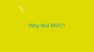 Why Not MVC?
 