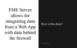 FME Server
allows for
integrating data
from a Web App
with data behind
the firewall
How is this done?
 