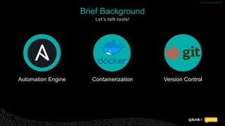 © 2018 SPLUNK INC.© 2018 SPLUNK INC.
Automation Engine Containerization Version Control
Brief Background
Let’s talk tools!
 