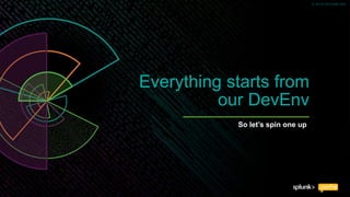 © 2018 SPLUNK INC.
Everything starts from
our DevEnv
So let’s spin one up
 