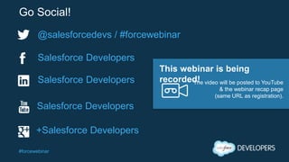 #forcewebinar
Go Social!
@salesforcedevs / #forcewebinar
Salesforce Developers
+Salesforce Developers
Salesforce Developers
Salesforce Developers The video will be posted to YouTube
& the webinar recap page
(same URL as registration).
This webinar is being
recorded!
 