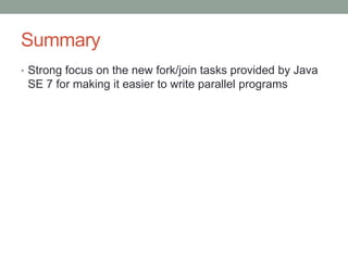 Summary
• Strong focus on the new fork/join tasks provided by Java
 SE 7 for making it easier to write parallel programs
 