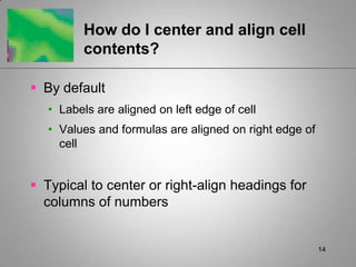 14How do I center and align cell contents?By defaultLabels are aligned on left edge of cellValues and formulas are aligned on right edge of cellTypical to center or right-align headings for columns of numbers 