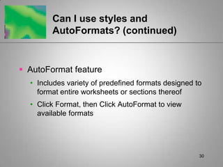 30Can I use styles and AutoFormats? (continued)AutoFormat featureIncludes variety of predefined formats designed to format entire worksheets or sections thereofClick Format, then Click AutoFormat to view available formats
