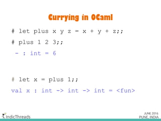 Currying in OCaml
# let plus x y z = x + y + z;;
# plus 1 2 3;;
- : int = 6
# let x = plus 1;;
val x : int -> int -> int = <fun>
 