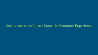 Corner cases are Corner Stones in Customer Experience
 