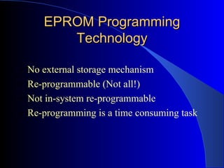 EPROM Programming Technology No external storage mechanism Re-programmable (Not all!) Not in-system re-programmable Re-programming is a time consuming task 