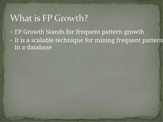  FP Growth Stands for frequent pattern growth
 It is a scalable technique for mining frequent pattern
in a database
 