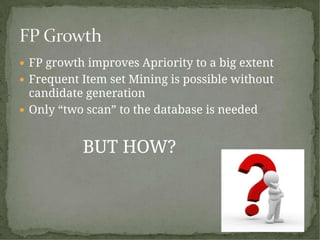  FP growth improves Apriority to a big extent
 Frequent Item set Mining is possible without
candidate generation
 Only “two scan” to the database is needed
BUT HOW?
 