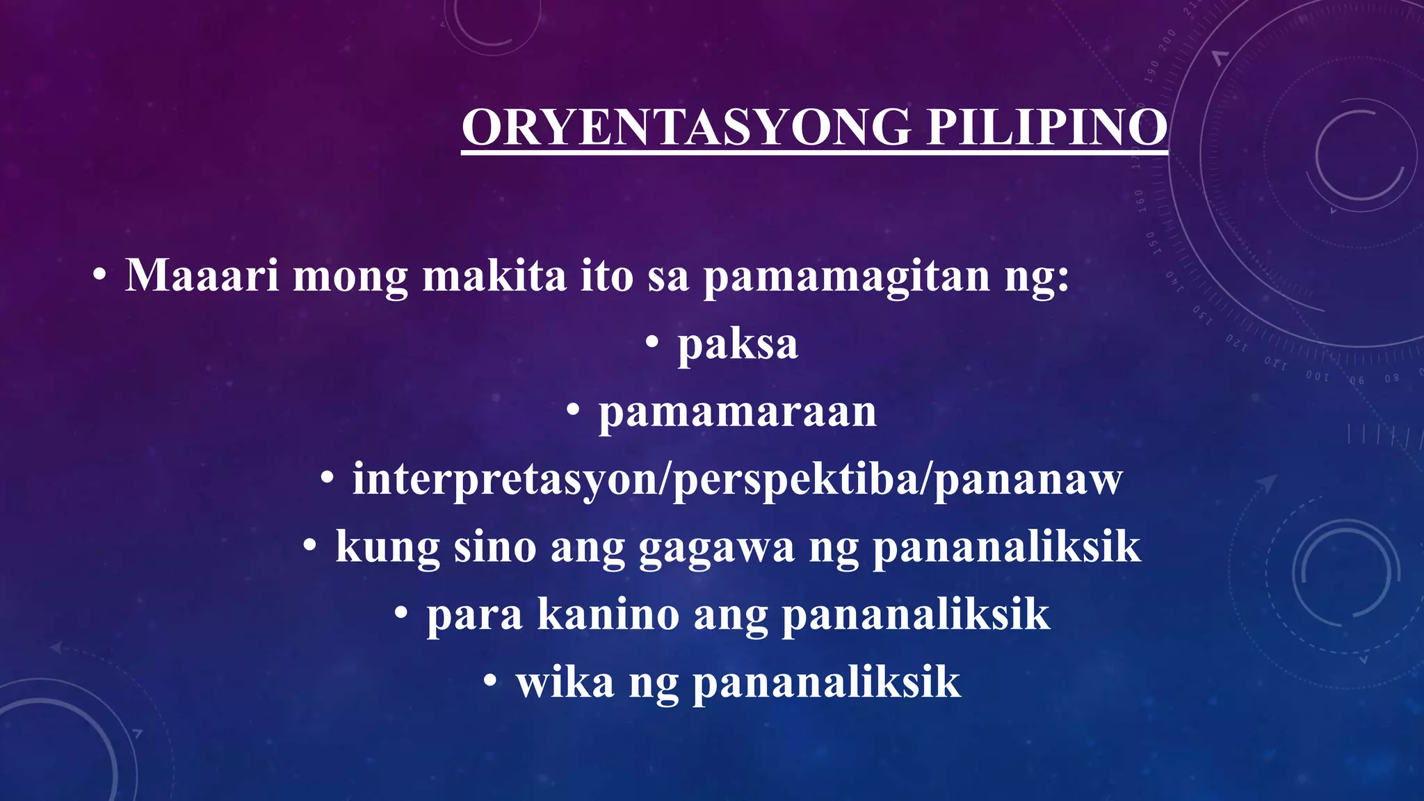 ORYENTASYONG PILIPINO
• Maaari mong makita ito sa pamamagitan ng:
• paksa
• pamamaraan
• interpretasyon/perspektiba/pananaw
• kung sino ang gagawa ng pananaliksik
• para kanino ang pananaliksik
• wika ng pananaliksik
 