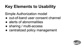 Key Elements to Usability
Simple Authorization model
●  out-of-band user consent channel
●  alerts of abnormalities
●  sharing / multi-access
●  centralized policy management
 