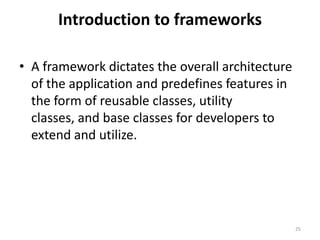Introduction to frameworks
• A framework dictates the overall architecture
of the application and predefines features in
the form of reusable classes, utility
classes, and base classes for developers to
extend and utilize.
25
 
