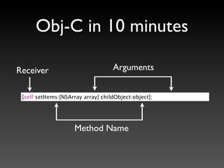 Obj-C in 10 minutes

Receiver                            Arguments


 [self setItems:[NSArray array] childObject:object];




                     Method Name
 