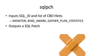 sqlpch
• Inputs SQL_ID and list of CBO Hints
– MONITOR, BIND_AWARE, GATHER_PLAN_STATISTICS
• Outputs a SQL Patch
 
