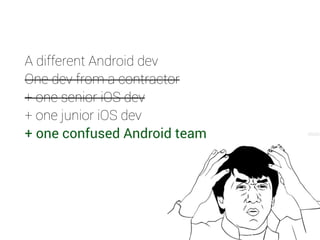A different Android dev 
One dev from a contractor 
+ one senior iOS dev 
+ one junior iOS dev 
+ one confused Android team 
 