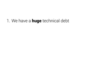 1. We have a huge technical debt 
 