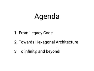 Agenda 
1. From Legacy Code 
2. Towards Hexagonal Architecture 
3. To infinity, and beyond! 
 