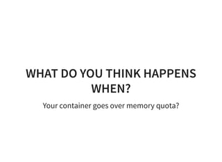 WHAT DO YOU THINK HAPPENS
WHEN?
Your container goes over memory quota?
 