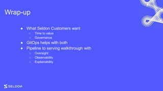 Wrap-up
● What Seldon Customers want
○ Time to value
○ Governance
● GitOps helps with both
● Pipeline to serving walkthrough with
○ Oversight
○ Observability
○ Explainability
 