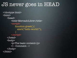 JS never goes in HEAD
<!doctype html>
<html>
<head>
<title>MercadoLibre</title>
<script>
function greet(){
alert(“hello world!”);
}
</script>
</head>
<body>
<p>The basic content</p>
<!-- Comment -->
</body>
</html>
 