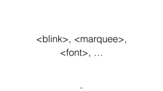 <blink>, <marquee>, 
<font>, … 
83 
 