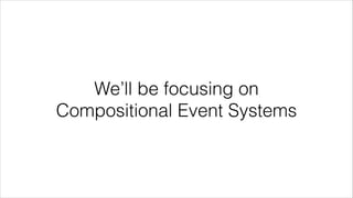 We’ll be focusing on
Compositional Event Systems
 