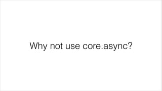 Why not use core.async?
 