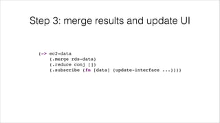 Step 3: merge results and update UI
(-> ec2-data!
(.merge rds-data)!
(.reduce conj [])!
(.subscribe (fn [data] (update-interface ...))))
 