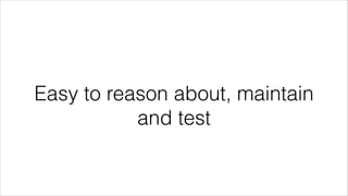 Easy to reason about, maintain
and test
 