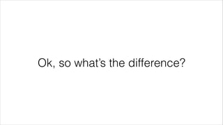 Ok, so what’s the difference?
 