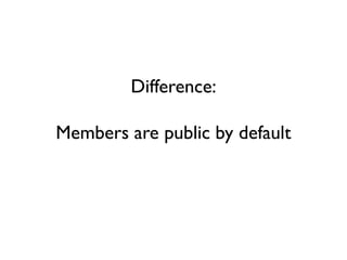 Difference:
Members are public by default
 