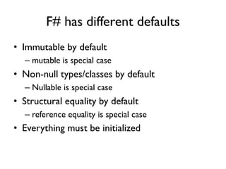 F# has different defaults
• Immutable by default
– mutable is special case
• Non-null types/classes by default
– Nullable is special case
• Structural equality by default
– reference equality is special case
• Everything must be initialized
 