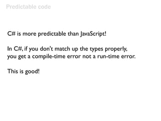 Predictable code
C# is more predictable than JavaScript!
In C#, if you don't match up the types properly,
you get a compile-time error not a run-time error.
This is good!
 