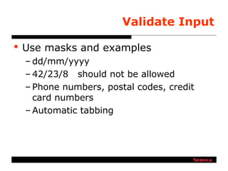 Validate Input
 Use masks and examples
– dd/mm/yyyy
– 42/23/8 should not be allowed
– Phone numbers, postal codes, credit
card numbers
– Automatic tabbing
 
