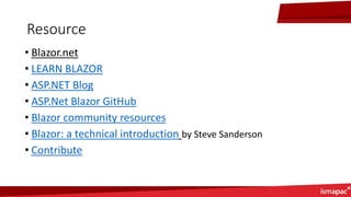 Resource
• Blazor.net
• LEARN BLAZOR
• ASP.NET Blog
• ASP.Net Blazor GitHub
• Blazor community resources
• Blazor: a technical introduction by Steve Sanderson
• Contribute
 