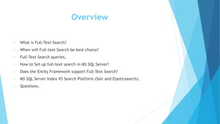 Overview
• What is Full-Text Search?
• When will Full-text Search be best choice?
• Full-Text Search queries.
• How to Set up full-text search in MS SQL Server?
• Does the Entity Framework support Full-Text Search?
• MS SQL Server Index VS Search Platform (Solr and Elasticsearch).
• Questions.
 