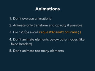 Animations
1. Don’t overuse animations
2. Animate only transform and opacity if possible
3. For 120fps avoid requestAnimationFrame()
4. Don’t animate elements below other nodes (like
fixed headers)
5. Don’t animate too many elements
 