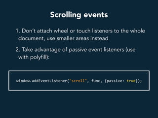 Scrolling events
1. Don’t attach wheel or touch listeners to the whole
document, use smaller areas instead
2. Take advantage of passive event listeners (use
with polyfill):
window.addEventListener("scroll",	func,	{passive:	true});	
 