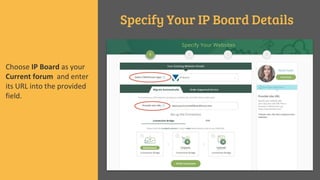 Specify Your IP Board Details
Choose IP Board as your
Current forum and enter
its URL into the provided
field.
 