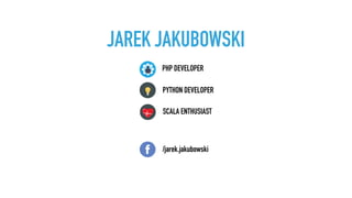 JAREK JAKUBOWSKI
PYTHON DEVELOPER
SCALA ENTHUSIAST
PHP DEVELOPER
/jarek.jakubowski
 