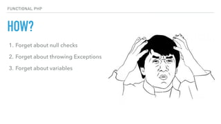 HOW?
FUNCTIONAL PHP
1. Forget about null checks
2. Forget about throwing Exceptions
3. Forget about variables
 