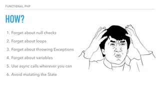 HOW?
FUNCTIONAL PHP
1. Forget about null checks
2. Forget about loops
3. Forget about throwing Exceptions
4. Forget about variables
5. Use async calls wherever you can
6. Avoid mutating the State
 